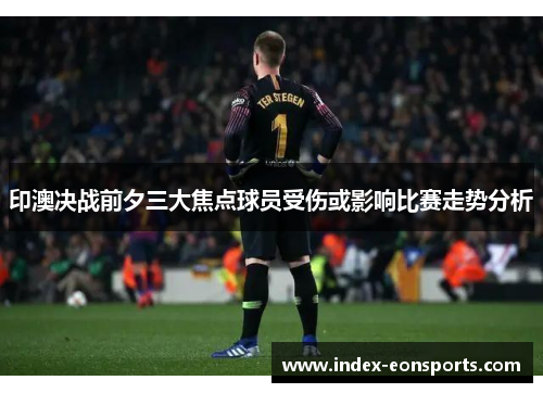印澳决战前夕三大焦点球员受伤或影响比赛走势分析