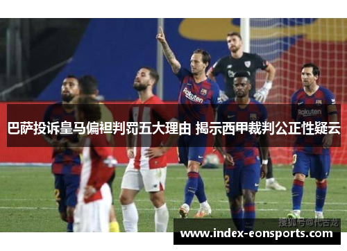 巴萨投诉皇马偏袒判罚五大理由 揭示西甲裁判公正性疑云