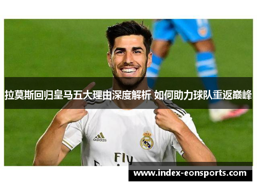 拉莫斯回归皇马五大理由深度解析 如何助力球队重返巅峰