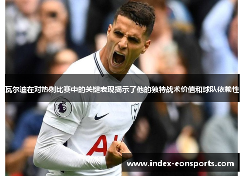 瓦尔迪在对热刺比赛中的关键表现揭示了他的独特战术价值和球队依赖性
