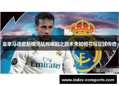 皇家马德里新银河战舰崛起之路未来如何书写足球传奇