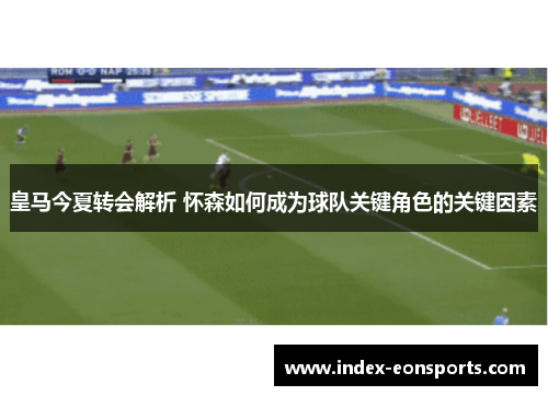 皇马今夏转会解析 怀森如何成为球队关键角色的关键因素