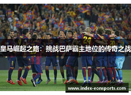 皇马崛起之路:挑战巴萨霸主地位的传奇之战