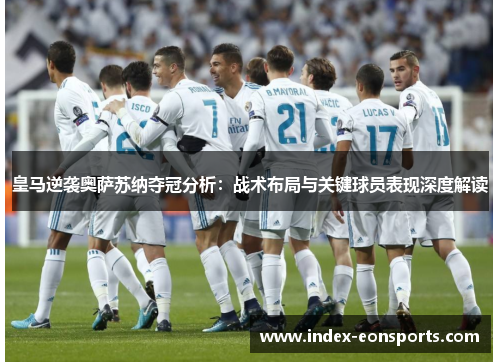 皇马逆袭奥萨苏纳夺冠分析：战术布局与关键球员表现深度解读
