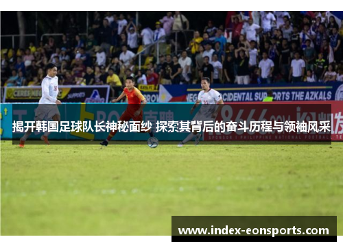 揭开韩国足球队长神秘面纱 探索其背后的奋斗历程与领袖风采