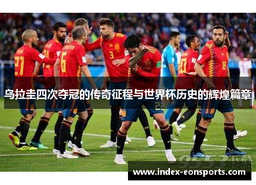 乌拉圭四次夺冠的传奇征程与世界杯历史的辉煌篇章