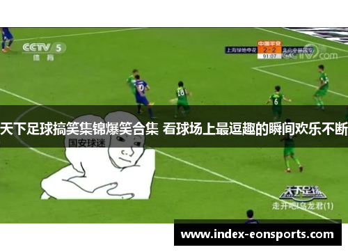 天下足球搞笑集锦爆笑合集 看球场上最逗趣的瞬间欢乐不断