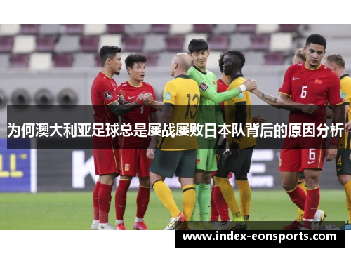 为何澳大利亚足球总是屡战屡败日本队背后的原因分析