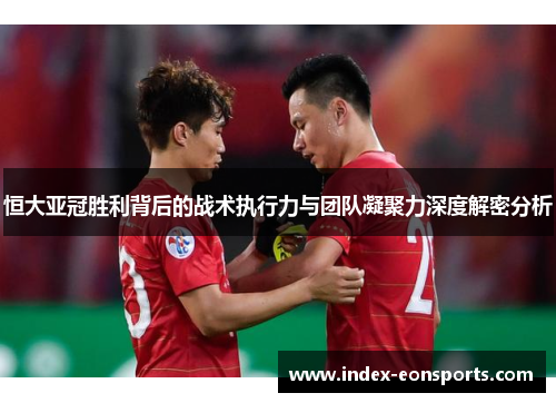 恒大亚冠胜利背后的战术执行力与团队凝聚力深度解密分析