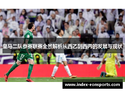 皇马二队参赛联赛全景解析从西乙到西丙的发展与现状