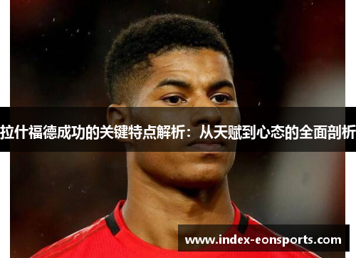 拉什福德成功的关键特点解析:从天赋到心态的全面剖析