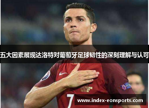 五大因素展现达洛特对葡萄牙足球韧性的深刻理解与认可