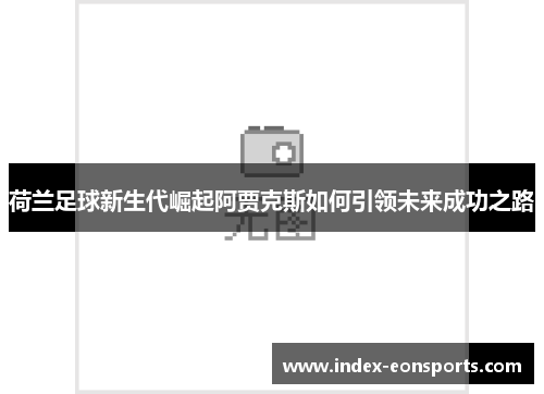 荷兰足球新生代崛起阿贾克斯如何引领未来成功之路
