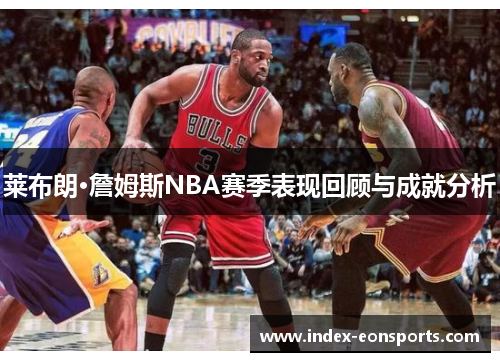 莱布朗·詹姆斯NBA赛季表现回顾与成就分析