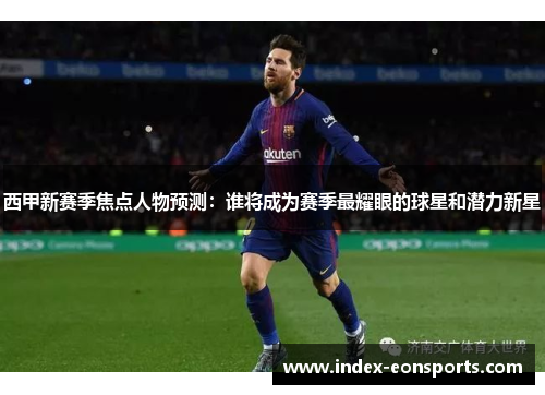西甲新赛季焦点人物预测：谁将成为赛季最耀眼的球星和潜力新星