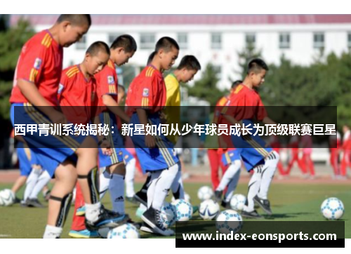 西甲青训系统揭秘：新星如何从少年球员成长为顶级联赛巨星