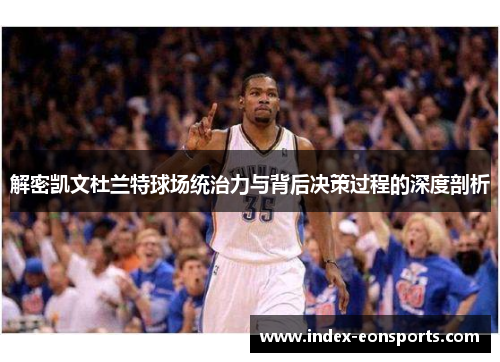 解密凯文杜兰特球场统治力与背后决策过程的深度剖析