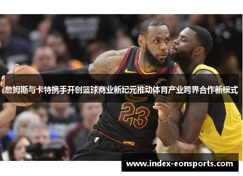 詹姆斯与卡特携手开创篮球商业新纪元推动体育产业跨界合作新模式