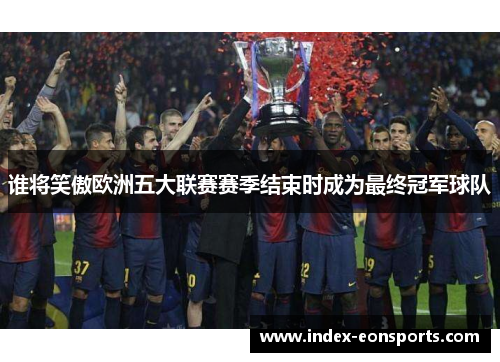 谁将笑傲欧洲五大联赛赛季结束时成为最终冠军球队