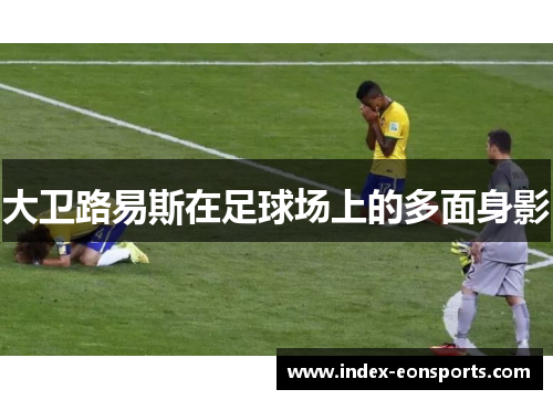 大卫路易斯在足球场上的多面身影 大卫路易斯在足球场上的多面身影