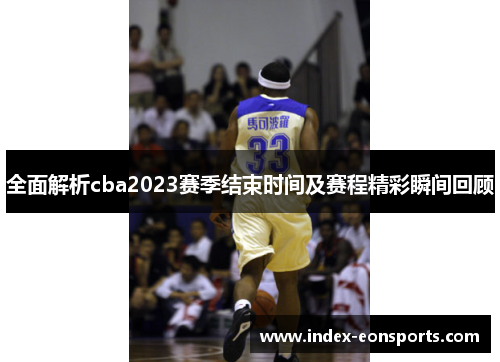 全面解析cba2023赛季结束时间及赛程精彩瞬间回顾 全面解析cba2023赛季结束时间及赛程精彩瞬间回顾