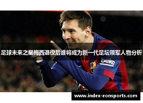 足球未来之星梅西退役后谁将成为新一代足坛领军人物分析