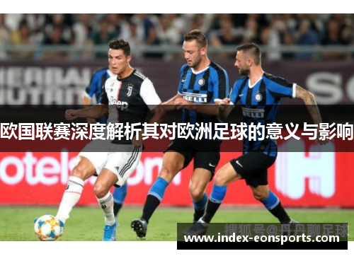 欧国联赛深度解析其对欧洲足球的意义与影响 欧国联赛深度解析其对欧洲足球的意义与影响