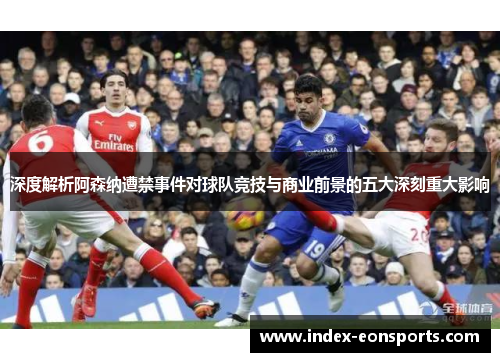 深度解析阿森纳遭禁事件对球队竞技与商业前景的五大深刻重大影响