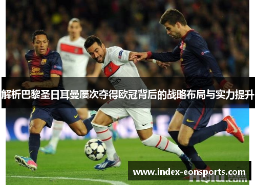 解析巴黎圣日耳曼屡次夺得欧冠背后的战略布局与实力提升