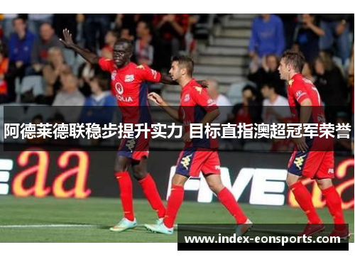 阿德莱德联稳步提升实力 目标直指澳超冠军荣誉