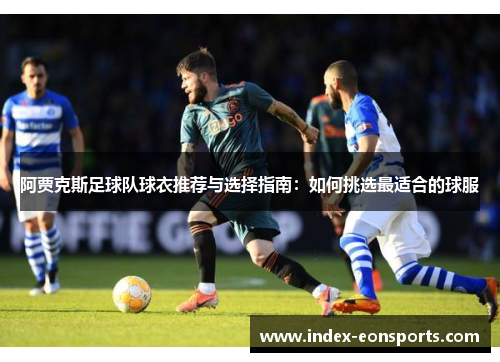 阿贾克斯足球队球衣推荐与选择指南：如何挑选最适合的球服
