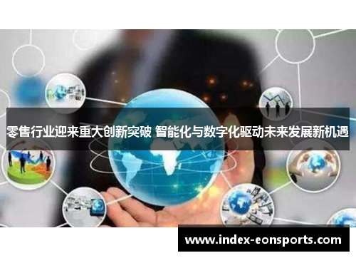 零售行业迎来重大创新突破 智能化与数字化驱动未来发展新机遇 零售行业迎来重大创新突破 智能化与数字化驱动未来发展新机遇