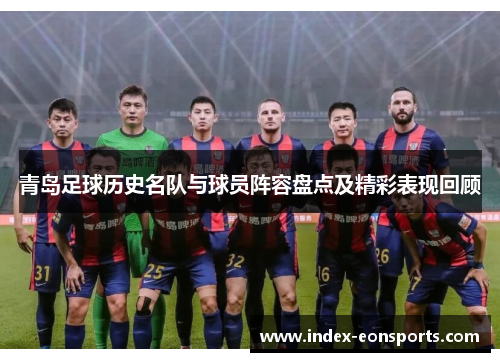青岛足球历史名队与球员阵容盘点及精彩表现回顾 青岛足球历史名队与球员阵容盘点及精彩表现回顾