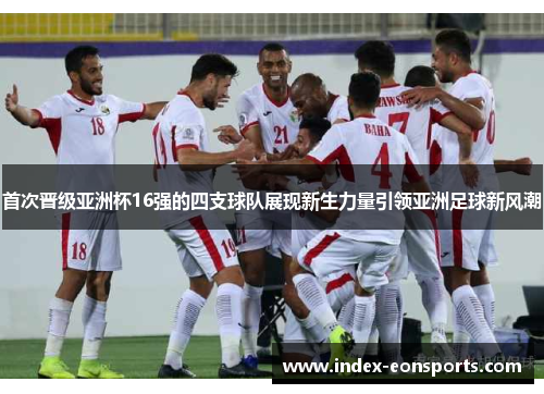 首次晋级亚洲杯16强的四支球队展现新生力量引领亚洲足球新风潮 首次晋级亚洲杯16强的四支球队展现新生力量引领亚洲足球新风潮