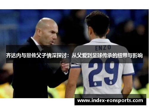 齐达内与恩佐父子情深探讨：从父爱到足球传承的纽带与影响