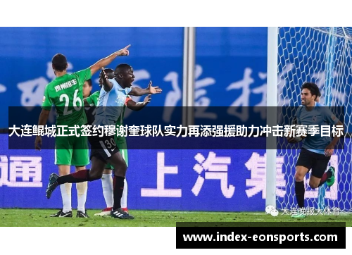 大连鲲城正式签约穆谢奎球队实力再添强援助力冲击新赛季目标