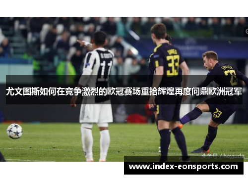 尤文图斯如何在竞争激烈的欧冠赛场重拾辉煌再度问鼎欧洲冠军
